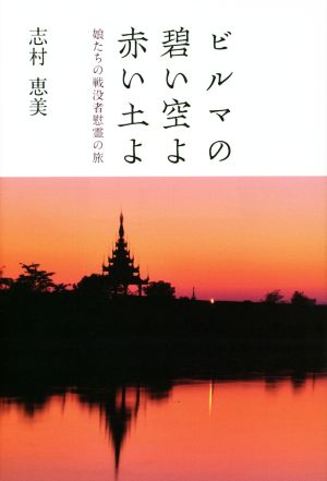 ビルマの碧い空よ赤い土よ 娘たちの戦没者慰霊の旅