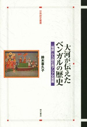 大河が伝えたベンガルの歴史 「物語」から読む南アジア交易圏 世界歴史叢書