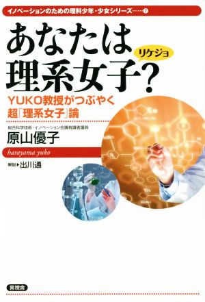 あなたは理系女子？ YUKO教授がつぶやく超「理系女子」論 イノベーションのための理科少年・少女シリーズ7