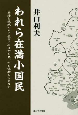 われら在満小国民 興隆と破滅の中で愛国少年は何を見、何を体験してきたか