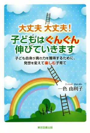 大丈夫大丈夫！子どもはぐんぐん伸びていきます 子ども自身が真の力を獲得するために、発想を変えて楽しむ子育て