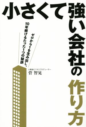 小さくて強い会社の作り方 ゼロから1を生み出し、10年続けるたった1つの秘訣