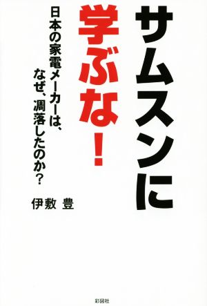 サムスンに学ぶな！日本の家電メーカーは、なぜ、凋落したのか？