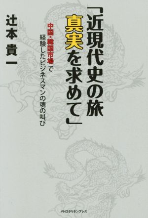 近現代史の旅 真実を求めて 中国・韓国市場で経験したビジネスマンの魂の叫び