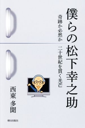 僕らの松下幸之助 奇跡か必然か二十世紀を貫く光芒