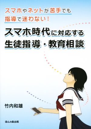 スマホ時代に対応する生徒指導・教育相談 スマホやネットが苦手でも指導で迷わない！