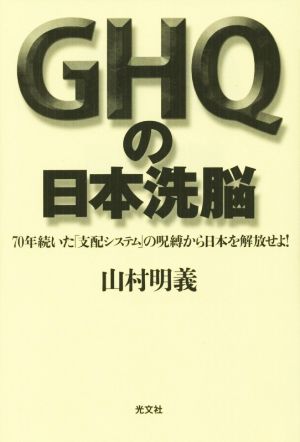 GHQの日本洗脳 70年続いた「支配システム」の呪縛から日本を解放せよ！