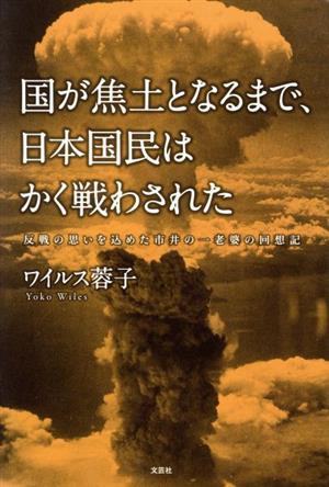 国が焦土となるまで、日本国民はかく戦わされた 反戦の思いを込めた市井の一老婆の回想記