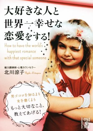 大好きな人と世界一幸せな恋愛をする！ 男ゴコロを知るより、女を磨くよりもっと大切なこと、教えてあげる！ 中経の文庫