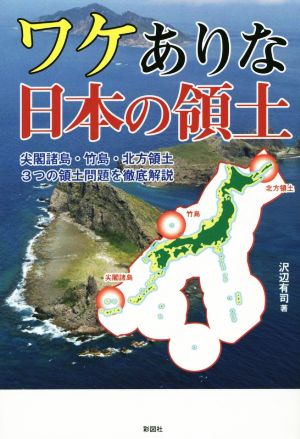 ワケありな日本の領土 尖閣諸島・竹島・北方領土3つの領土問題を徹底 