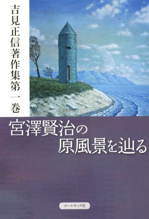 宮澤賢治の原風景を辿る 吉見正信著作集第1巻