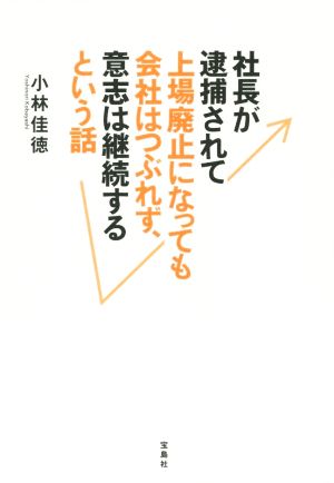 社長が逮捕されて上場廃止になっても会社はつぶれず、意志は継続するという話