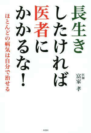 長生きしたければ医者にかかるな！ ほとんどの病気は自分で治せる