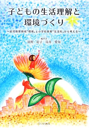 子どもの生活理解と環境づくり 幼児教育領域「環境」と小学校教育「生活科」から考える