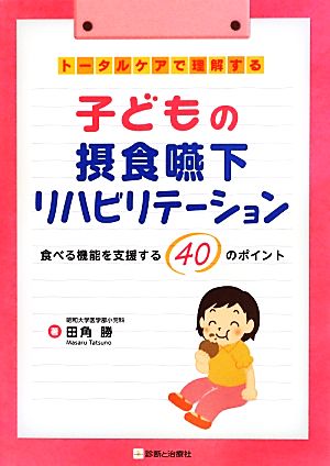 トータルケアで理解する子どもの摂食嚥下リハビリテーション 食べる機能を支援する40のポイント