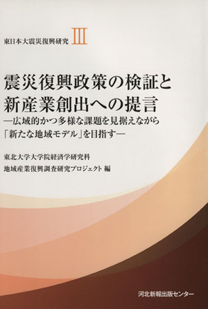 震災復興政策の検証と新産業創出への提言 広域的かつ多様な課題を見据えながら「新たな地域モデル」を目指す 東日本大震災復興研究Ⅲ