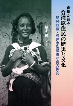 画像が語る 台湾原住民の歴史と文化 鳥居龍蔵・浅井恵倫撮影写真の探究