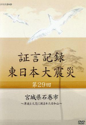 証言記録 東日本大震災 第29回 宮城県石巻市～津波と火災に囲まれた日和山～