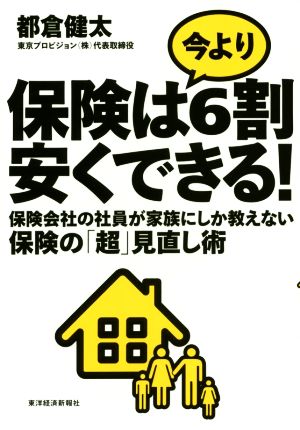 保険は今より6割安くできる！ 保険会社の社員が家族にしか教えない保険の「超」見直し術