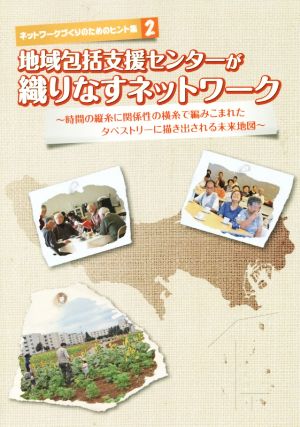 地域包括支援センターが織りなすネットワーク 時間の縦糸に関係性の横糸で編みこまれたタペストリーに描き出される未来地図 ネットワークづくりのためのヒント集2