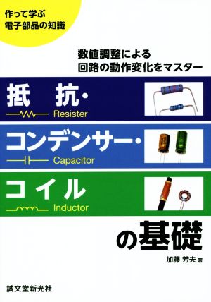 抵抗・コンデンサー・コイルの基礎 数値調整による回路の動作変化をマスター 作って学ぶ電子部品の知識