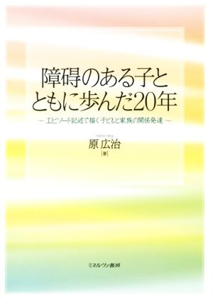 障碍のある子とともに歩んだ20年 エピソード記述で描く子どもと家族の関係発達