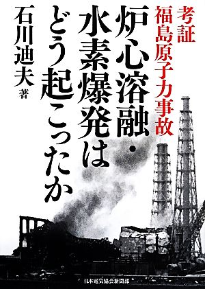 考証 福島原子力事故 炉心溶融・水素爆発はどう起こったか