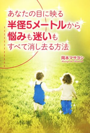 あなたの目に映る半径5メートルから悩みも迷いもすべて消し去る方法 