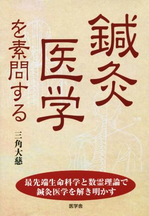 鍼灸医学を素問する 最先端生命科学と数霊理論で鍼灸医学を解き明かす