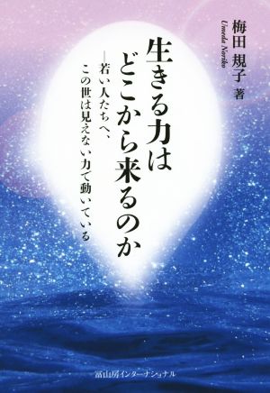 生きる力はどこから来るのか 若い人たちへ、この世は見えない力で動いている