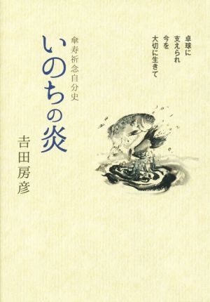 吉田房彦傘寿祈念自分史 いのちの炎 卓球に支えられ今を大切に生きて