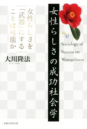 女性らしさの成功社会学  女性らしさを「武器」にすることは可能か 幸福の科学大学シリーズ