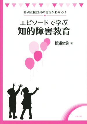 エピソードで学ぶ知的障害教育 特別支援教育の現場がわかる！