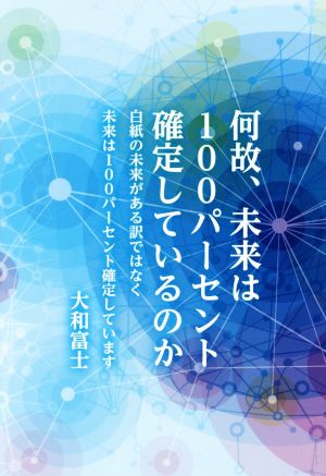 何故、未来は100パーセント確定しているのか 白紙の未来がある訳ではなく未来は100パーセント確定しています