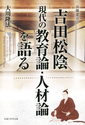 吉田松陰「現代の教育論・人材論」を語る 幸福の科学大学シリーズ73