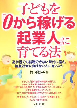 子どもを「0から稼げる起業人」に育てる法 高学歴でも就職できない時代に備え、格差社会に負けない人に育てよう