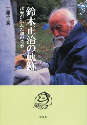 鈴木正治の軌跡 津軽が生んだ魂の造形