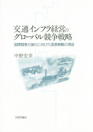 交通インフラ経営のグローバル競争戦略 国際競争力強化に向けた国家戦略の視座