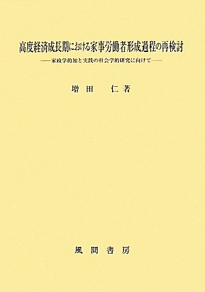 高度経済成長期における家事労働者形成過程の再検討 家政学的知と実践の社会学的研究に向けて