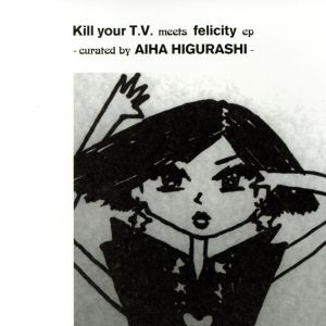Kill your T.V.meets felicity ep -curated by AIHA HIGURASHI-(タワーレコード限定)