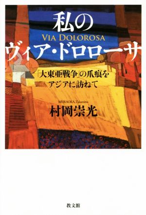 私のヴィア・ドロローサ 「大東亜戦争」の爪痕をアジアに訪ねて