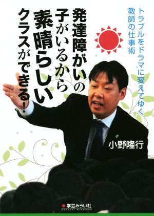 発達障がいの子がいるから素晴らしいクラスができる！ トラブルをドラマに変えてゆく教師の仕事術