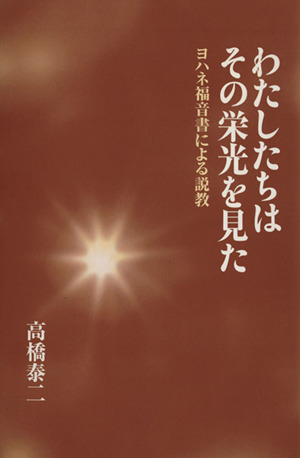 わたしたちはその栄光を見た ヨハネ福音書による説教