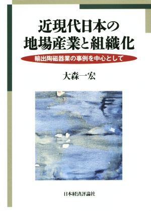 近現代日本の地場産業と組織化 輸出陶磁器業の事例を中心として