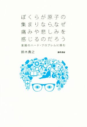 ぼくらが原子の集まりなら、なぜ痛みや悲しみを感じるのだろう 意識のハード・プロブレムに挑む