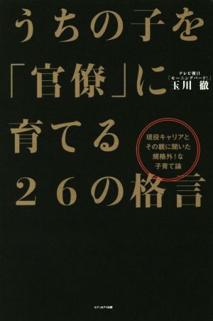 うちの子を「官僚」に育てる26の格言現役キャリアとその親に聞いた規格外！な子育て論