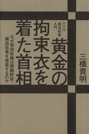 黄金の拘束衣を着た首相 なぜ安倍政権は緊縮財政・構造改革を推進するのか マクロ経済政策入門