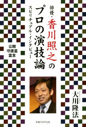 俳優・香川照之のプロの演技論 スピリチュアル・インタビュー 公開守護霊言霊