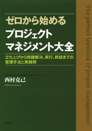 ゼロから始めるプロジェクトマネジメント大全 立ち上げから問題解決、実行、終結までの管理手法と実践例