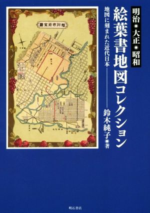 明治・大正・昭和 絵葉書地図コレクション 地図に刻まれた近代日本